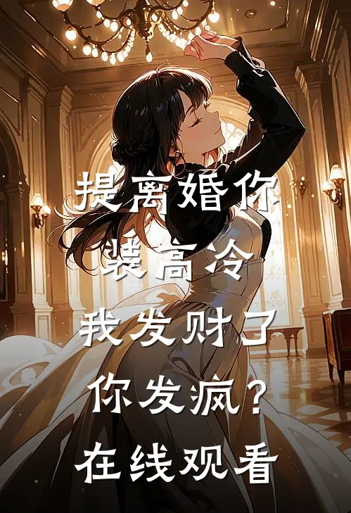 提离婚你装高冷，我发财了你发疯？在线观看