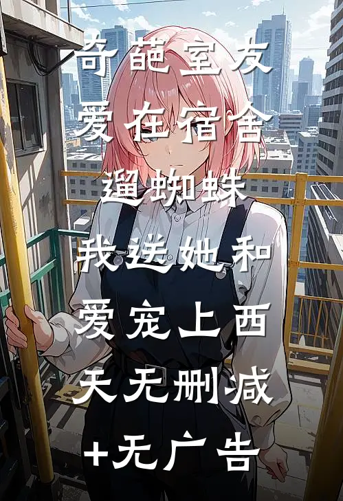 奇葩室友爱在宿舍遛蜘蛛，我送她和爱宠上西天无删减+无广告