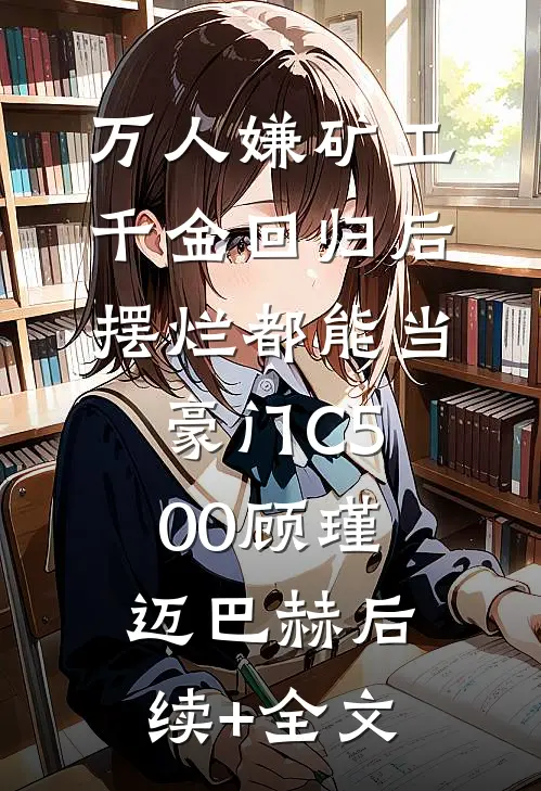 万人嫌矿工千金回归后，摆烂都能当豪门C500顾瑾迈巴赫后续+全文