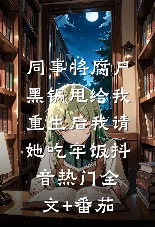 同事将腐尸黑锅甩给我，重生后我请她吃牢饭抖音热门全文+番茄