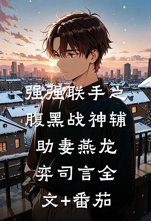 强强联手之腹黑战神辅助妻燕龙弈司言全文+番茄