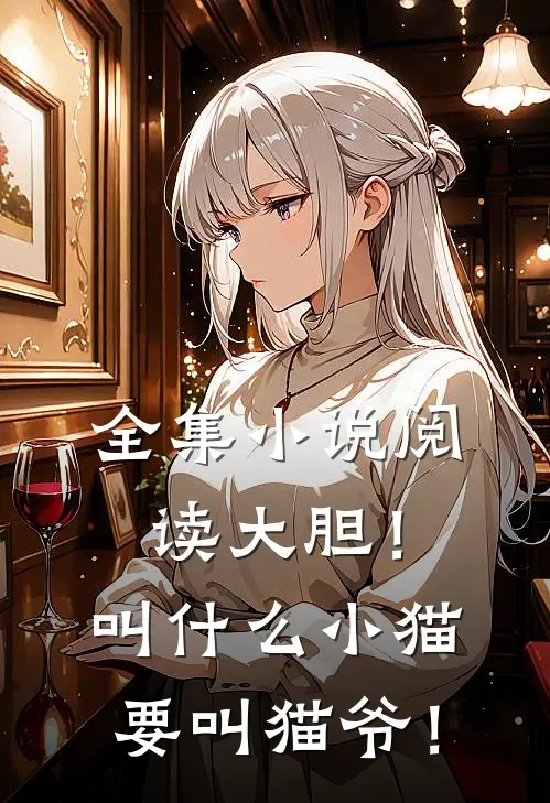 全集小说阅读大胆！叫什么小猫，要叫猫爷！