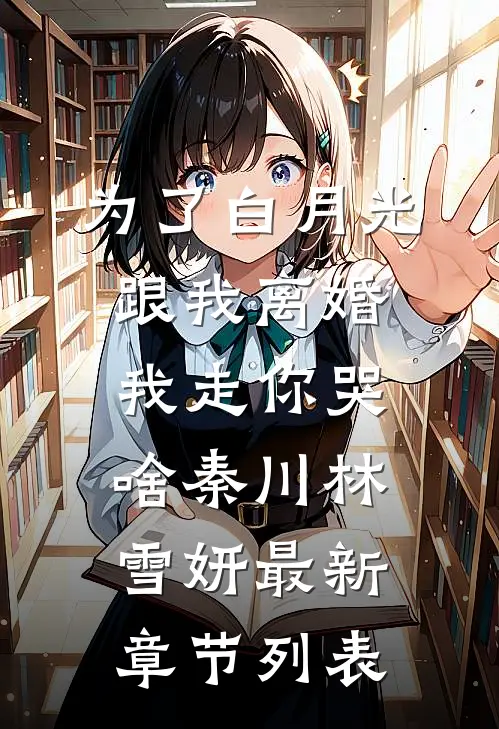 为了白月光跟我离婚，我走你哭啥秦川林雪妍最新章节列表