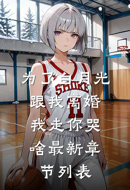 为了白月光跟我离婚，我走你哭啥最新章节列表