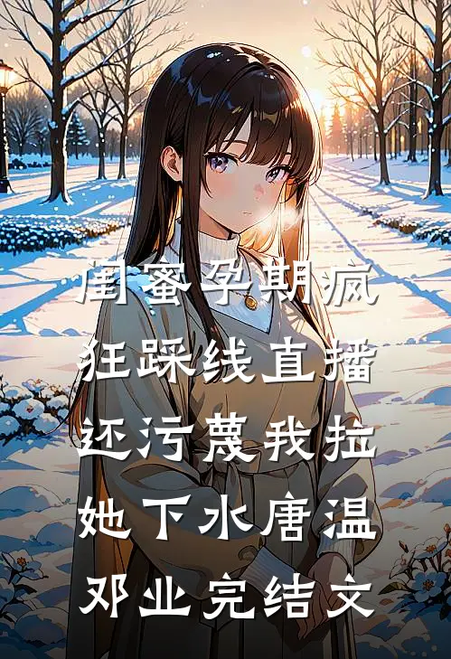 闺蜜孕期疯狂踩线直播，还污蔑我拉她下水唐温邓业完结文