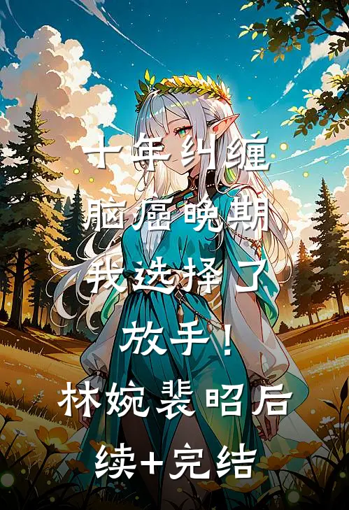 十年纠缠：脑癌晚期，我选择了放手！林婉裴昭后续+完结
