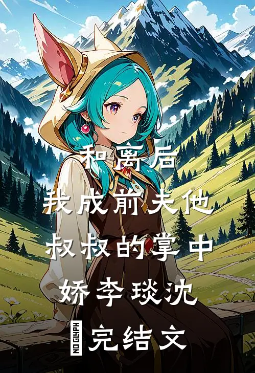 和离后，我成前夫他叔叔的掌中娇李琰沈婳完结文
