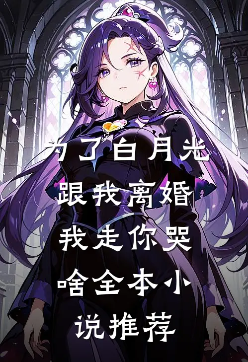 为了白月光跟我离婚，我走你哭啥全本小说推荐