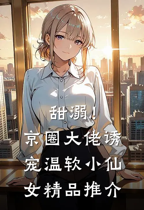 甜溺！京圈大佬诱宠温软小仙女精品推介