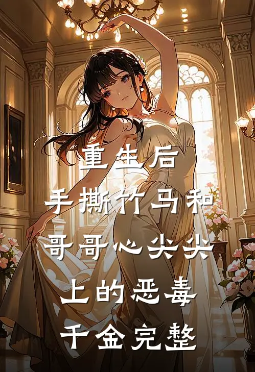 重生后，手撕竹马和哥哥心尖尖上的恶毒千金完整