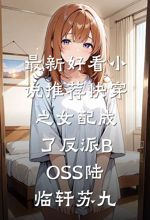 最新好看小说推荐快穿之女配成了反派BOSS(陆临轩苏九)