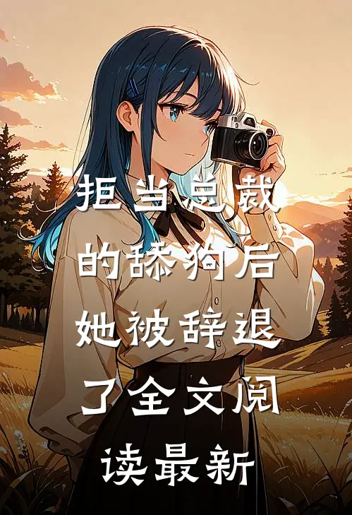 拒当总裁的舔狗后,她被辞退了全文阅读最新章