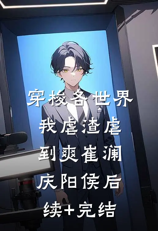 穿梭各世界，我虐渣虐到爽崔澜庆阳侯后续+完结