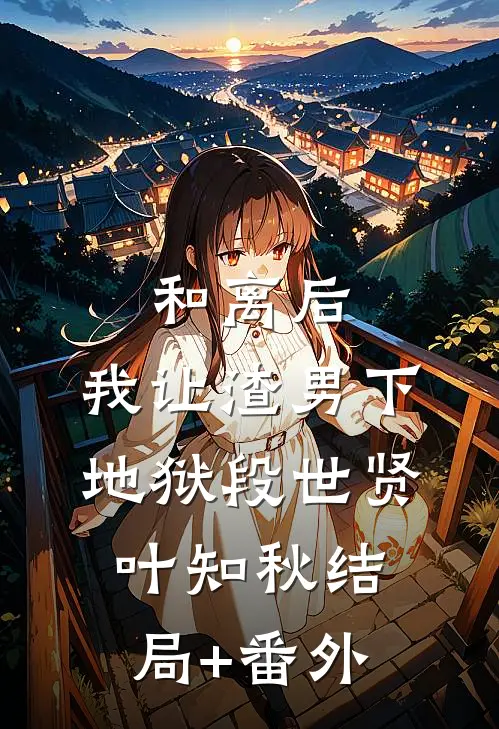 和离后，我让渣男下地狱段世贤叶知秋结局+番外