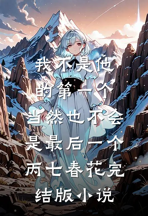 我不是他的第一个，当然也不会是最后一个丙七春花完结版小说
