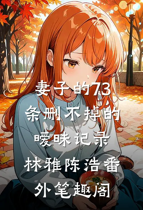 妻子的73条删不掉的暧昧记录：林雅陈浩番外笔趣阁