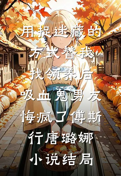 用捉迷藏的方式替我找领养后，吸血鬼男友悔疯了傅斯行唐璐娜小说结局