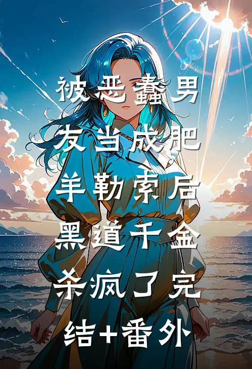 被恶蠢男友当成肥羊勒索后，黑道千金杀疯了完结+番外
