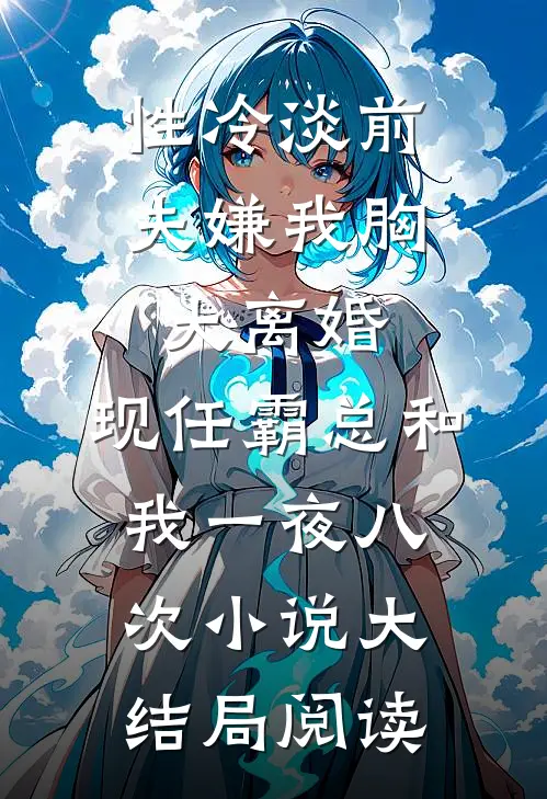 性冷淡前夫嫌我胸大离婚，现任霸总和我一夜八次小说大结局阅读