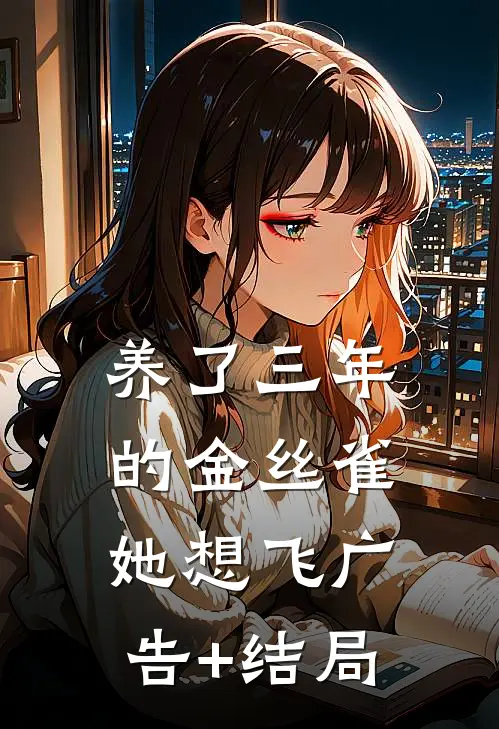 养了三年的金丝雀，她想飞广告+结局