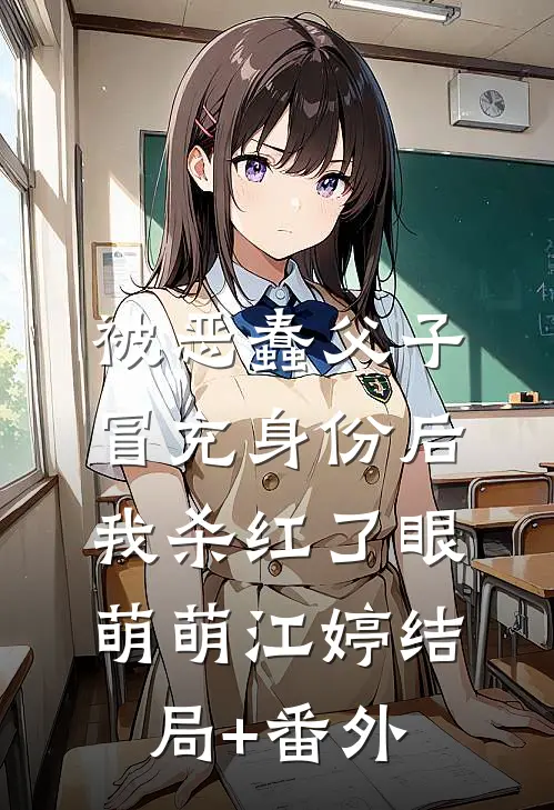 被恶蠢父子冒充身份后，我杀红了眼萌萌江婷结局+番外