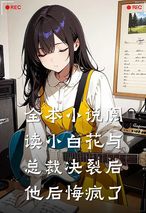 全本小说阅读小白花与总裁决裂后，他后悔疯了