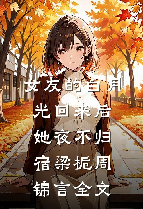 女友的白月光回来后，她夜不归宿梁栀周锦言全文