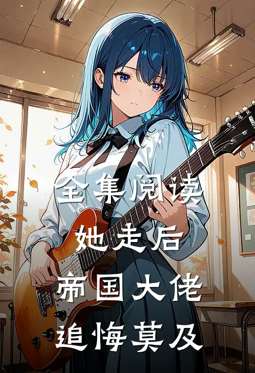 全集阅读她走后，帝国大佬追悔莫及