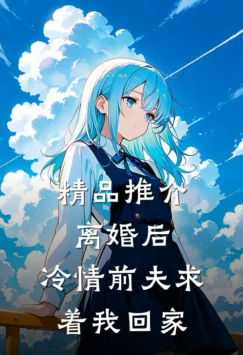 精品推介离婚后，冷情前夫求着我回家