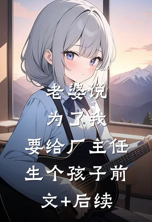 老婆说为了我，要给厂主任生个孩子前文+后续