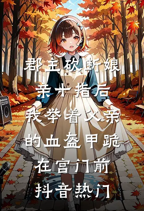 郡主砍断娘亲十指后，我举着父亲的血盔甲跪在宫门前抖音热门