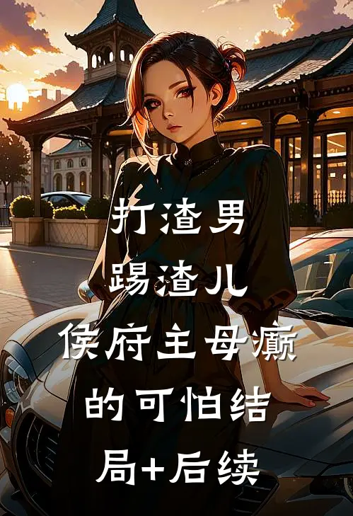 打渣男，踢渣儿，侯府主母癫的可怕结局+后续