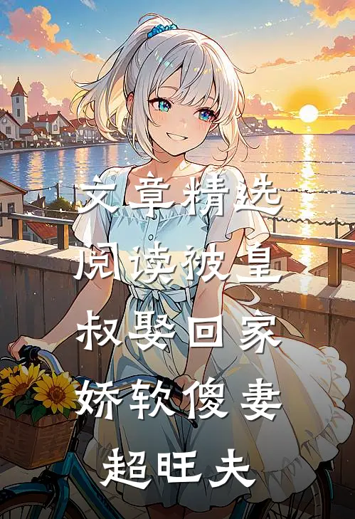 文章精选阅读被皇叔娶回家，娇软傻妻超旺夫