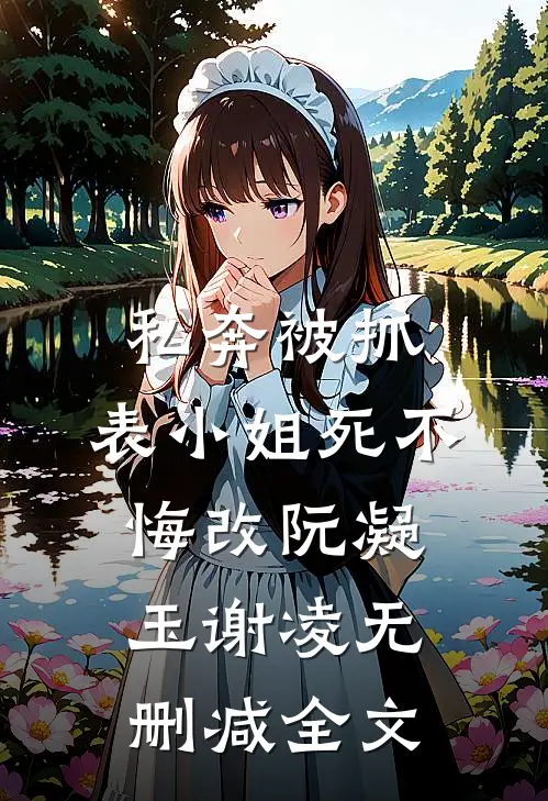 私奔被抓，表小姐死不悔改阮凝玉谢凌无删减全文