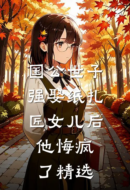 国公世子强娶纸扎匠女儿后，他悔疯了精选
