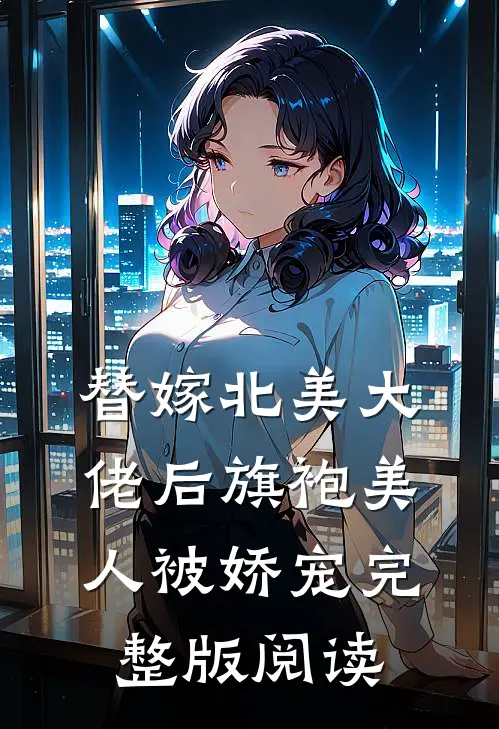 替嫁北美大佬后旗袍美人被娇宠完整版阅读