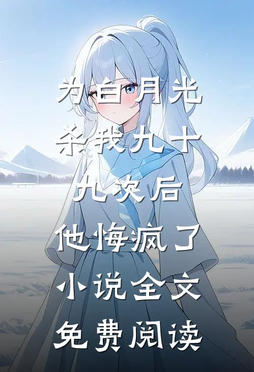 为白月光杀我九十九次后，他悔疯了小说全文免费阅读