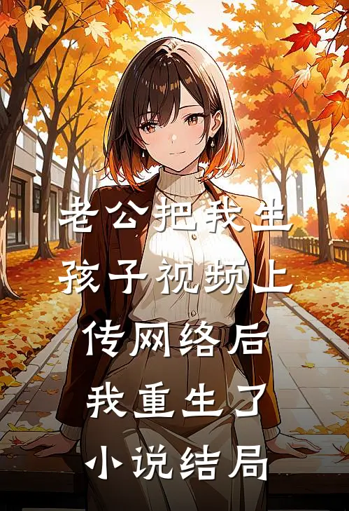 老公把我生孩子视频上传网络后，我重生了小说结局