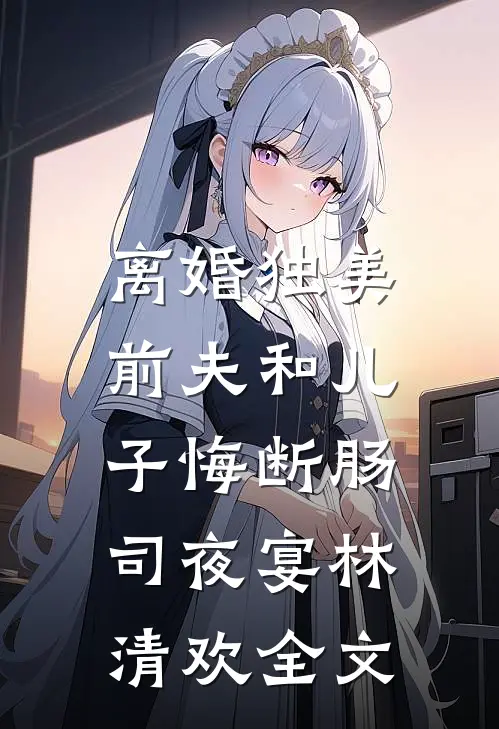 离婚独美，前夫和儿子悔断肠司夜宴林清欢全文