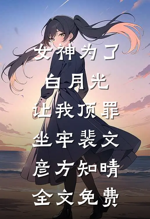 女神为了白月光，让我顶罪坐牢裴文彦方知晴全文免费