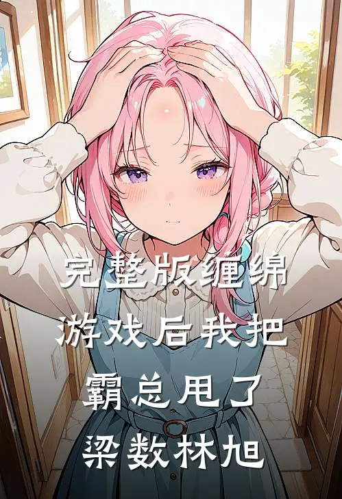 完整版缠绵游戏后我把霸总甩了梁数林旭