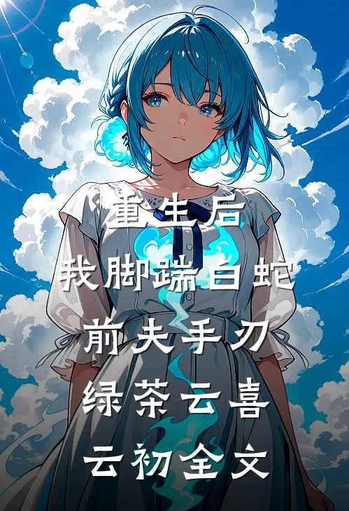 重生后，我脚踹白蛇前夫手刃绿茶云喜云初全文