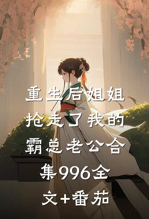 重生后姐姐抢走了我的霸总老公合集996全文+番茄