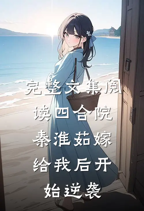 完整文集阅读四合院：秦淮茹嫁给我后开始逆袭
