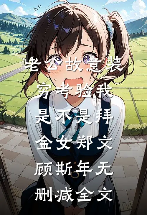 老公故意装穷考验我是不是拜金女郑文顾斯年无删减全文