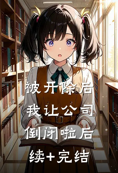 被开除后我让公司倒闭啦后续+完结