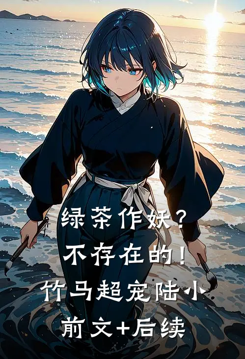 绿茶作妖？不存在的！竹马超宠陆小前文+后续