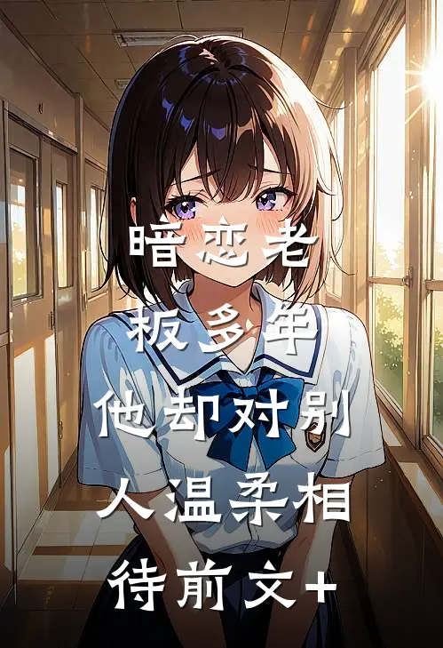 暗恋老板多年，他却对别人温柔相待前文+
