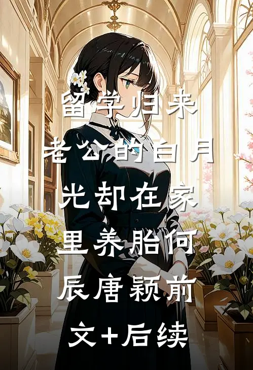 留学归来，老公的白月光却在家里养胎何辰唐颖前文+后续