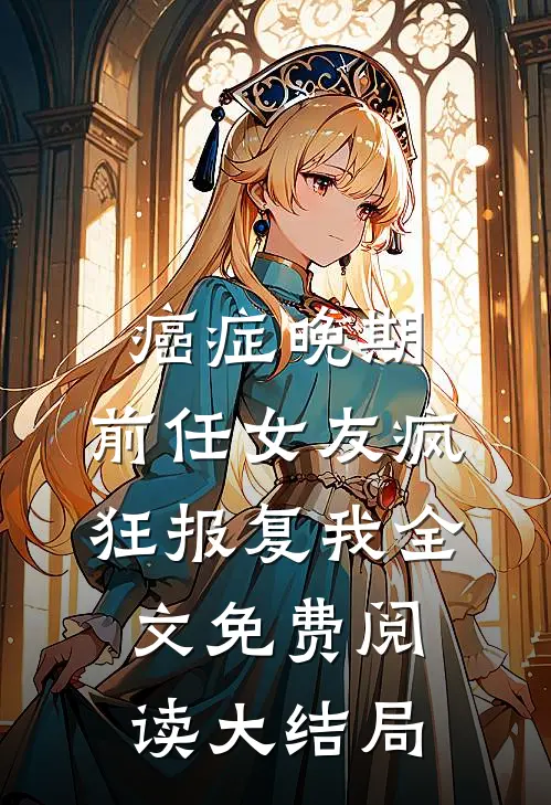 癌症晚期，前任女友疯狂报复我全文免费阅读大结局
